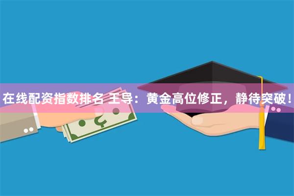 在线配资指数排名 王导:黄金高位修正,静待突破!