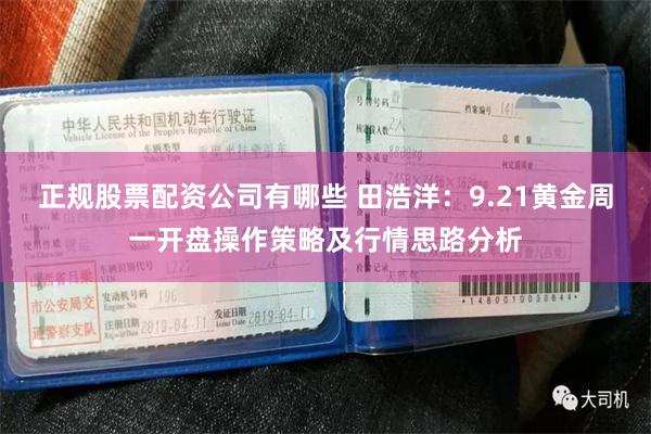 正规股票配资公司有哪些 田浩洋：9.21黄金周一开盘操作策略及行情思路分析