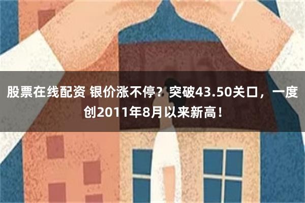股票在线配资 银价涨不停?突破43.50关口,一度创2011年8月以来新高!