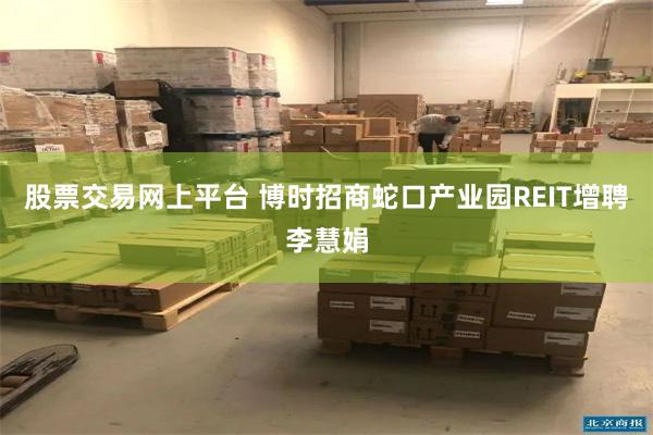 股票交易网上平台 博时招商蛇口产业园REIT增聘李慧娟