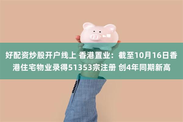 好配资炒股开户线上 香港置业：截至10月16日香港住宅物业录得51353宗注册 创4年同期新高