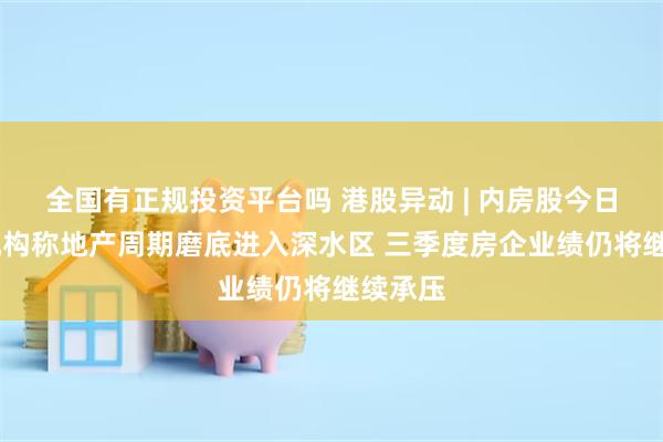 全国有正规投资平台吗 港股异动 | 内房股今日普跌 机构称地产周期磨底进入深水区 三季度房企业绩仍将继续承压