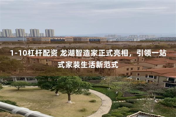 1-10杠杆配资 龙湖智造家正式亮相，引领一站式家装生活新范式