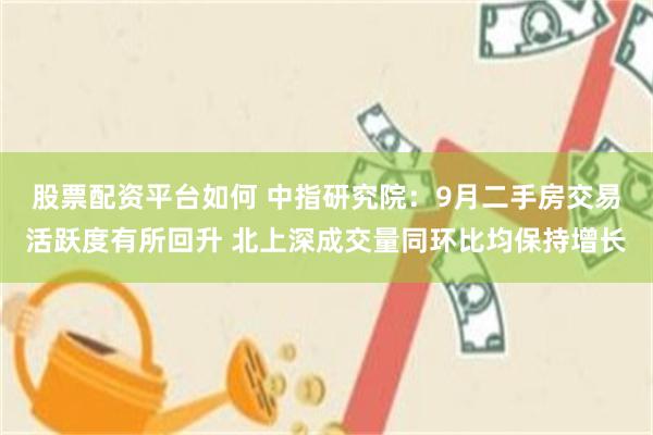 股票配资平台如何 中指研究院：9月二手房交易活跃度有所回升 北上深成交量同环比均保持增长