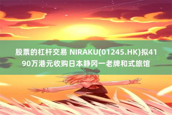 股票的杠杆交易 NIRAKU(01245.HK)拟4190万港元收购日本静冈一老牌和式旅馆