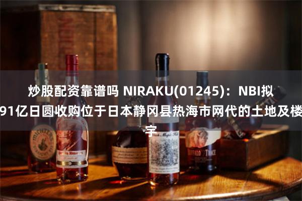 炒股配资靠谱吗 NIRAKU(01245)：NBI拟7.91亿日圆收购位于日本静冈县热海市网代的土地及楼宇