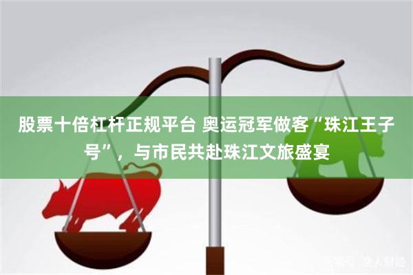 股票十倍杠杆正规平台 奥运冠军做客“珠江王子号”，与市民共赴珠江文旅盛宴