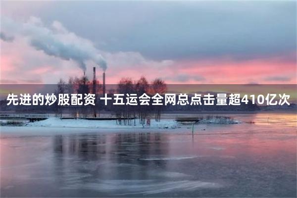 先进的炒股配资 十五运会全网总点击量超410亿次