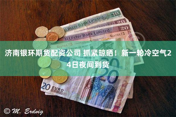 济南银环期货配资公司 抓紧晾晒！新一轮冷空气24日夜间到货