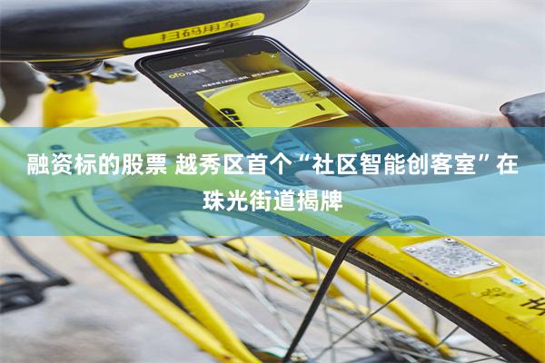 融资标的股票 越秀区首个“社区智能创客室”在珠光街道揭牌