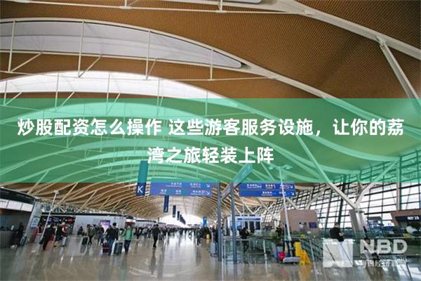 炒股配资怎么操作 这些游客服务设施，让你的荔湾之旅轻装上阵