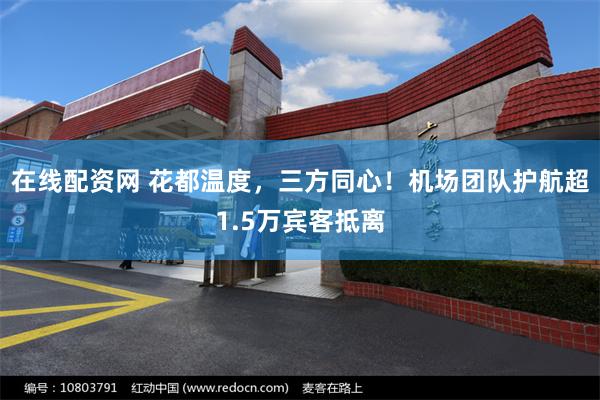 在线配资网 花都温度，三方同心！机场团队护航超1.5万宾客抵离
