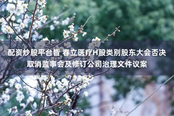 配资炒股平台皆 春立医疗H股类别股东大会否决取消监事会及修订公司治理文件议案