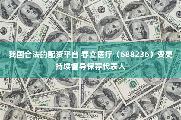 我国合法的配资平台 春立医疗（688236）变更持续督导保荐代表人