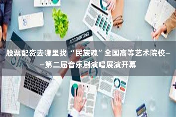股票配资去哪里找 “民族魂”全国高等艺术院校——第二届音乐剧演唱展演开幕
