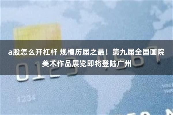 a股怎么开杠杆 规模历届之最！第九届全国画院美术作品展览即将登陆广州