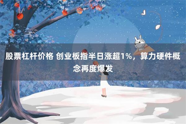 股票杠杆价格 创业板指半日涨超1%，算力硬件概念再度爆发