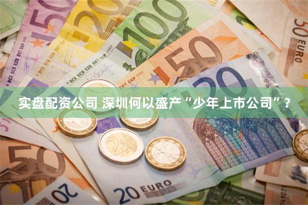 实盘配资公司 深圳何以盛产“少年上市公司”？