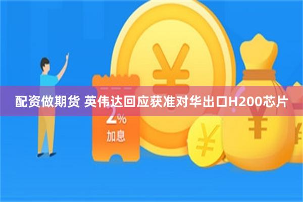 配资做期货 英伟达回应获准对华出口H200芯片
