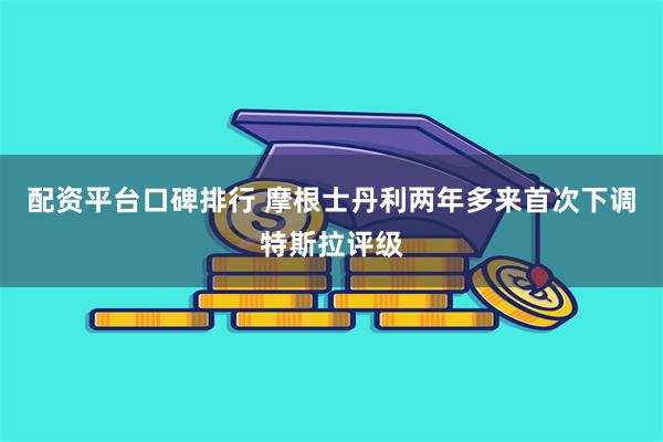配资平台口碑排行 摩根士丹利两年多来首次下调特斯拉评级