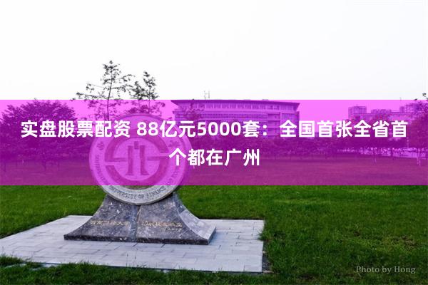 实盘股票配资 88亿元5000套：全国首张全省首个都在广州