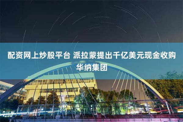 配资网上炒股平台 派拉蒙提出千亿美元现金收购华纳集团