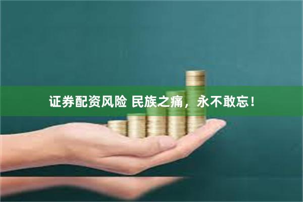 证券配资风险 民族之痛，永不敢忘！