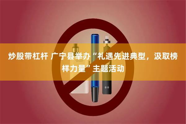炒股带杠杆 广宁县举办“礼遇先进典型，汲取榜样力量”主题活动
