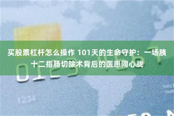 买股票杠杆怎么操作 101天的生命守护：一场胰十二指肠切除术背后的医患同心战