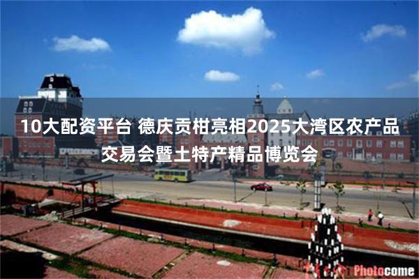 10大配资平台 德庆贡柑亮相2025大湾区农产品交易会暨土特产精品博览会