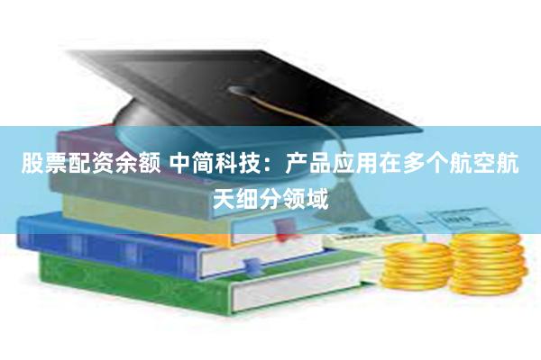 股票配资余额 中简科技：产品应用在多个航空航天细分领域