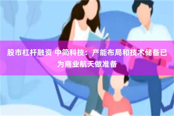 股市杠杆融资 中简科技：产能布局和技术储备已为商业航天做准备