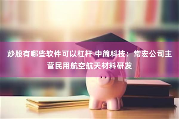炒股有哪些软件可以杠杆 中简科技：常宏公司主营民用航空航天材料研发