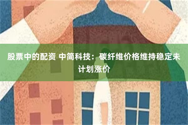 股票中的配资 中简科技:碳纤维价格维持稳定未计划涨价