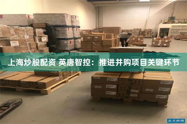上海炒股配资 英唐智控：推进并购项目关键环节