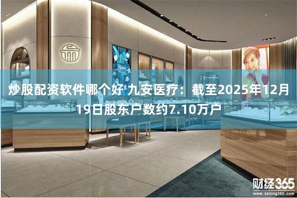 炒股配资软件哪个好 九安医疗：截至2025年12月19日股东户数约7.10万户