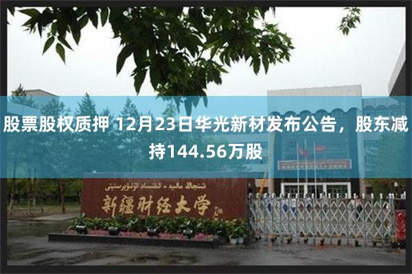 股票股权质押 12月23日华光新材发布公告，股东减持144.56万股