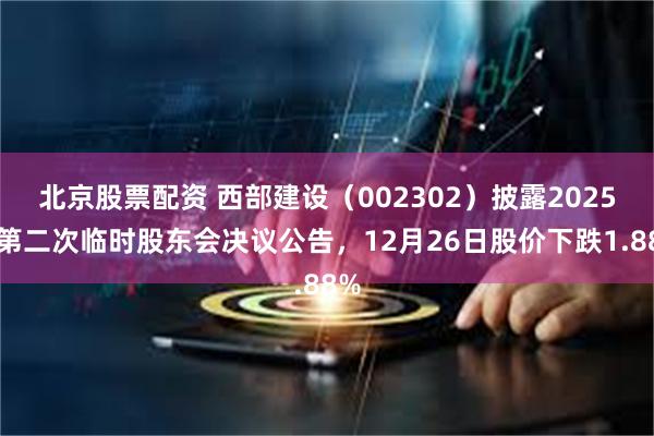 北京股票配资 西部建设（002302）披露2025年第二次临时股东会决议公告，12月26日股价下跌1.88%