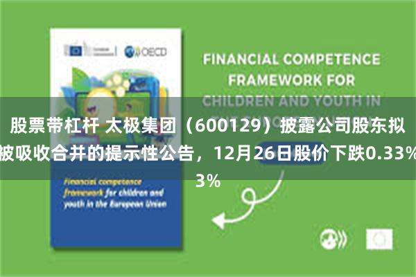 股票带杠杆 太极集团(600129)披露公司股东拟被吸收合并的提示性公告,12月26日股价下跌0.33%