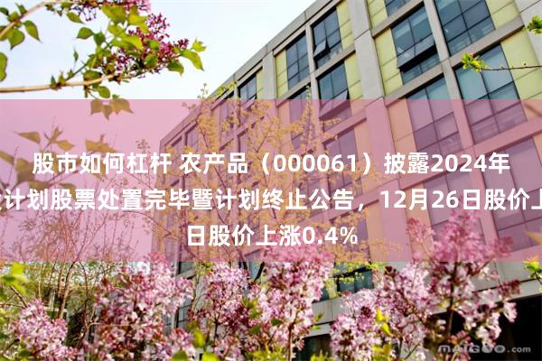 股市如何杠杆 农产品(000061)披露2024年员工持股计划股票处置完毕暨计划终止公告,12月26日股价上涨0.4%
