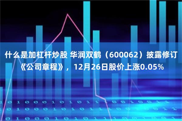 什么是加杠杆炒股 华润双鹤（600062）披露修订《公司章程》，12月26日股价上涨0.05%
