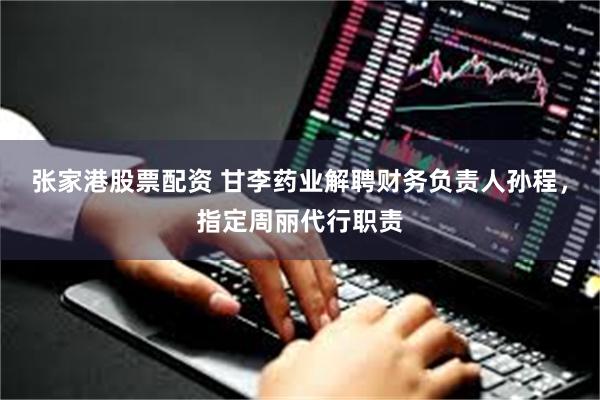 张家港股票配资 甘李药业解聘财务负责人孙程，指定周丽代行职责