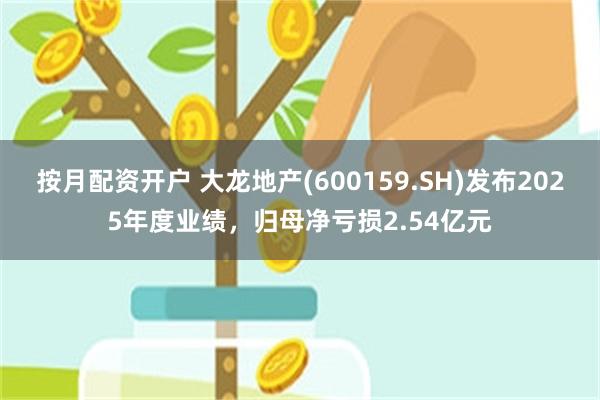 按月配资开户 大龙地产(600159.SH)发布2025年度业绩，归母净亏损2.54亿元
