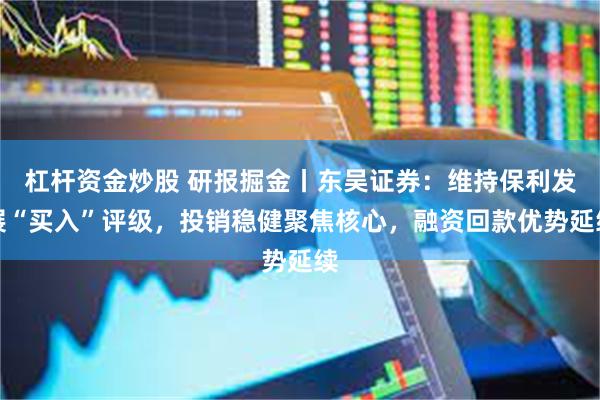 杠杆资金炒股 研报掘金丨东吴证券：维持保利发展“买入”评级，投销稳健聚焦核心，融资回款优势延续