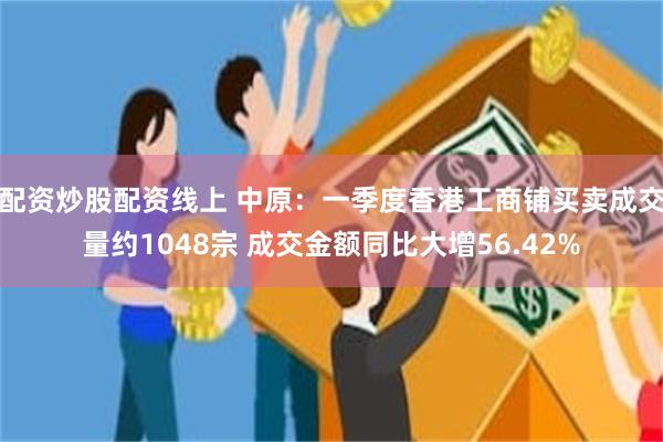 配资炒股配资线上 中原：一季度香港工商铺买卖成交量约1048宗 成交金额同比大增56.42%