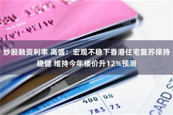 炒股融资利率 高盛：宏观不稳下香港住宅复苏保持稳健 维持今年楼价升12%预测