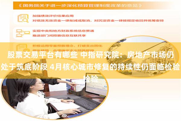 股票交易平台有哪些 中指研究院：房地产市场仍处于筑底阶段 4月核心城市修复的持续性仍面临检验
