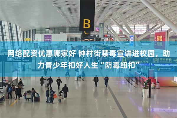 网络配资优惠哪家好 钟村街禁毒宣讲进校园，助力青少年扣好人生“防毒纽扣”