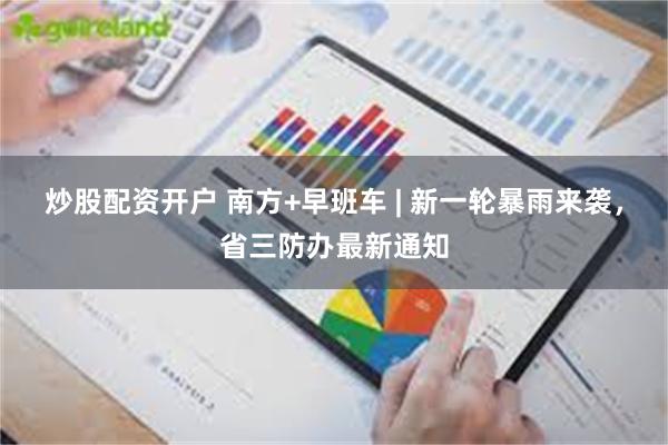 炒股配资开户 南方+早班车 | 新一轮暴雨来袭，省三防办最新通知