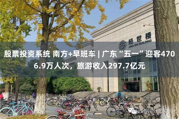 股票投资系统 南方+早班车 | 广东“五一”迎客4706.9万人次，旅游收入297.7亿元
